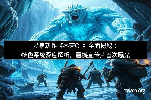 昱泉新作《界天OL》全面揭秘：特色系统深度解析，震撼宣传片首次曝光